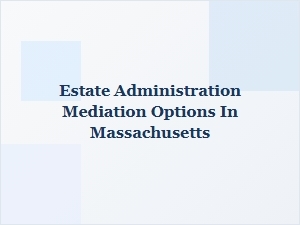 Estate Administration Mediation Options in Massachusetts