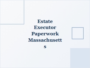 Estate Executor Paperwork in Massachusetts