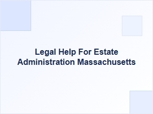Legal Help for Estate Administration in Massachusetts