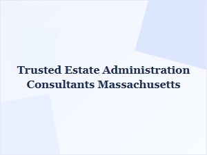 Trusted Estate Administration Consultants Massachusetts